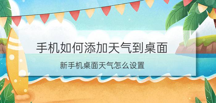 手机如何添加天气到桌面 新手机桌面天气怎么设置？